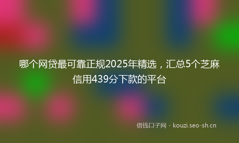 哪个网贷最可靠正规2025年精选，汇总5个芝麻信用439分下款的平台