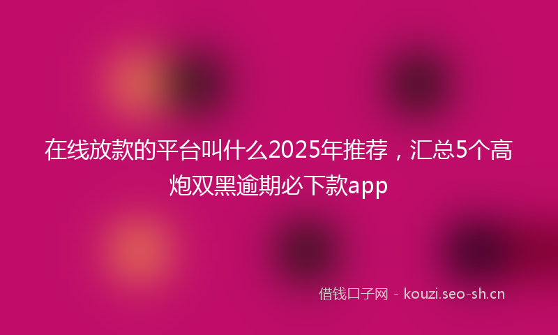 在线放款的平台叫什么2025年推荐,汇总5个高炮双黑逾期必下款app