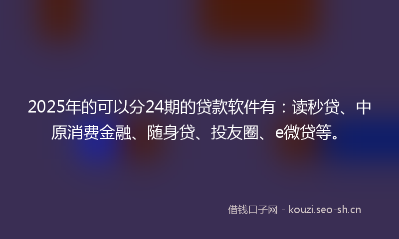 2025年的可以分24期的贷款软件有：读秒贷、中原消费金融、随身贷、投友圈、e微贷等。