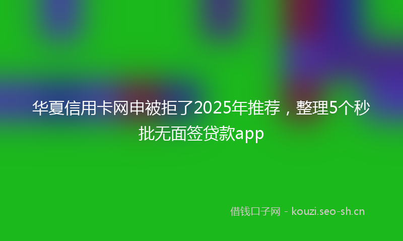 华夏信用卡网申被拒了2025年推荐，整理5个秒批无面签贷款app