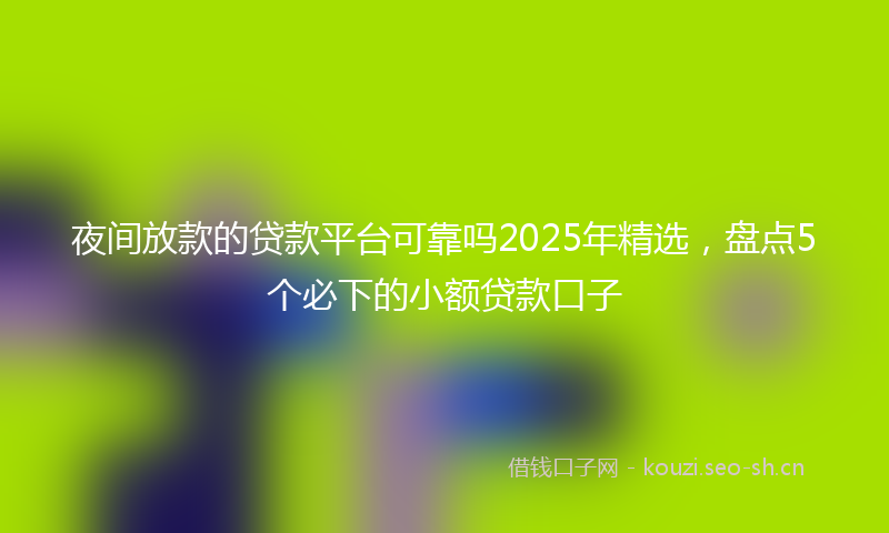 夜间放款的贷款平台可靠吗2025年精选，盘点5个必下的小额贷款口子