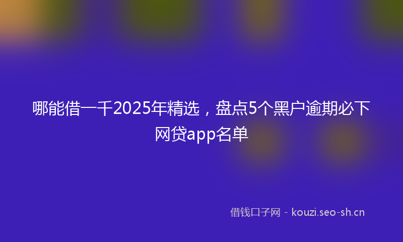 哪能借一千2025年精选，盘点5个黑户逾期必下网贷app名单