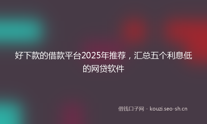 好下款的借款平台2025年推荐，汇总五个利息低的网贷软件