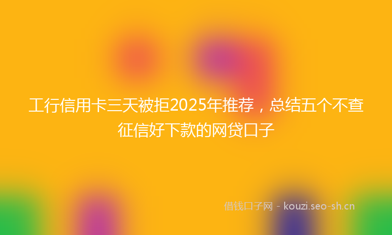工行信用卡三天被拒2025年推荐，总结五个不查征信好下款的网贷口子
