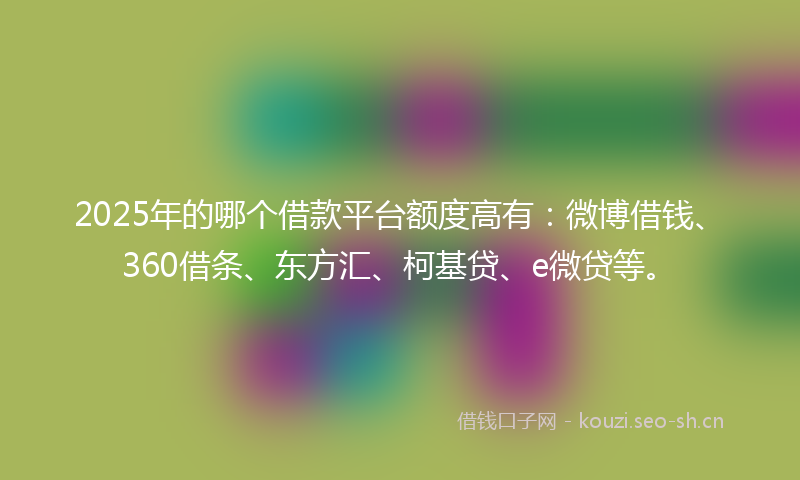 2025年的哪个借款平台额度高有：微博借钱、360借条、东方汇、柯基贷、e微贷等。