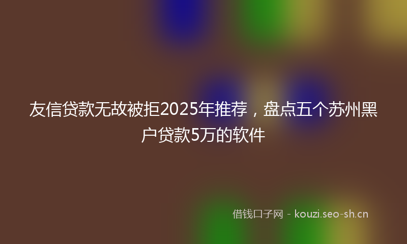 友信贷款无故被拒2025年推荐，盘点五个苏州黑户贷款5万的软件