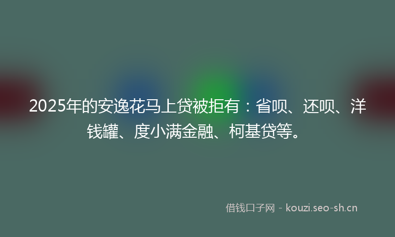 2025年的安逸花马上贷被拒有：省呗、还呗、洋钱罐、度小满金融、柯基贷等。