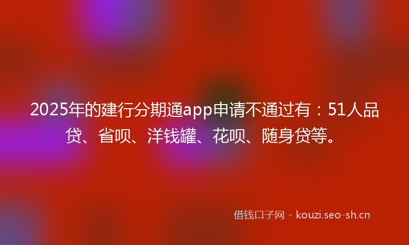 2025年的建行分期通app申请不通过有：51人品贷、省呗、洋钱罐、花呗、随身贷等。