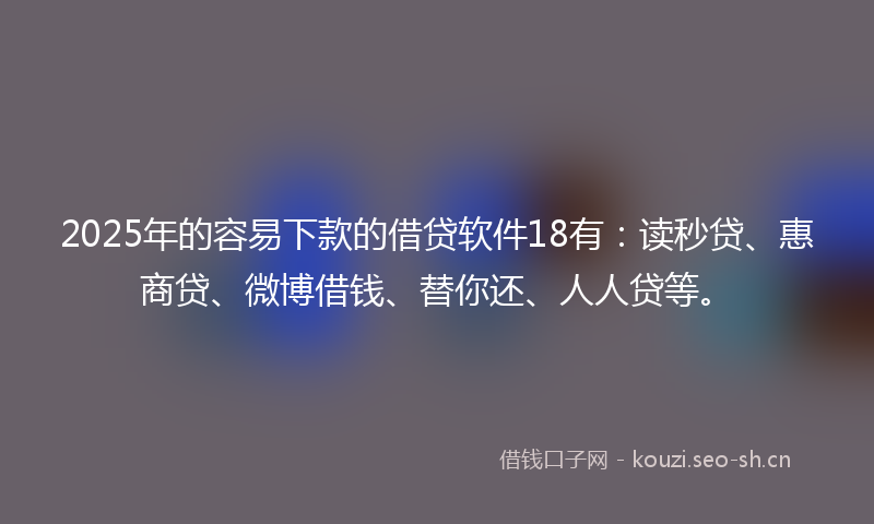 2025年的容易下款的借贷软件18有：读秒贷、惠商贷、微博借钱、替你还、人人贷等。