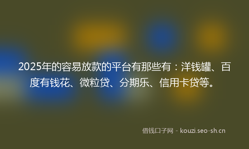 2025年的容易放款的平台有那些有：洋钱罐、百度有钱花、微粒贷、分期乐、信用卡贷等。