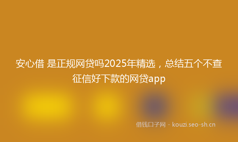 安心借 是正规网贷吗2025年精选，总结五个不查征信好下款的网贷app