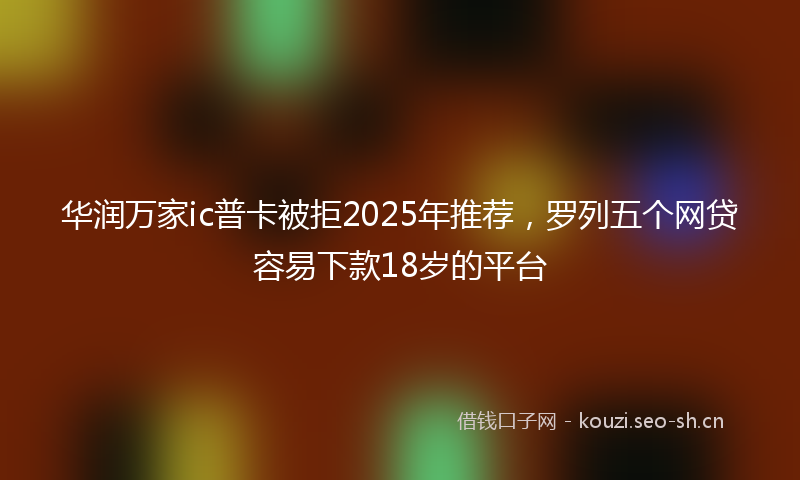 华润万家ic普卡被拒2025年推荐，罗列五个网贷容易下款18岁的平台