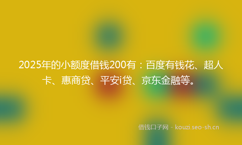2025年的小额度借钱200有：百度有钱花、超人卡、惠商贷、平安i贷、京东金融等。