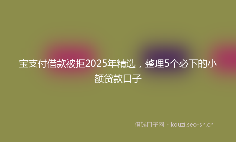 宝支付借款被拒2025年精选，整理5个必下的小额贷款口子