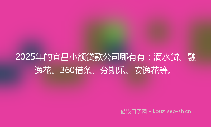2025年的宜昌小额贷款公司哪有有:滴水贷、融逸花、360借条、分期乐、安逸花等。