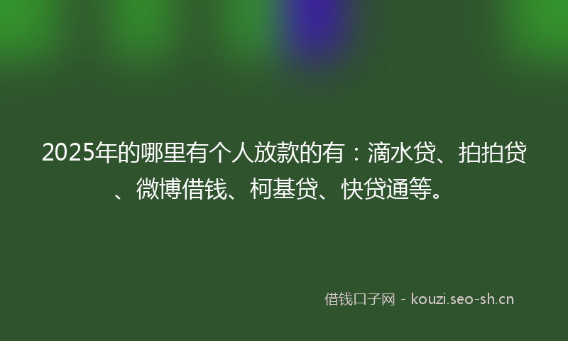 2025年的哪里有个人放款的有：滴水贷、拍拍贷、微博借钱、柯基贷、快贷通等。
