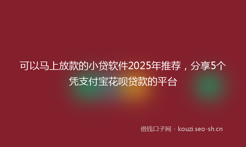 可以马上放款的小贷软件2025年推荐，分享5个凭支付宝花呗贷款的平台