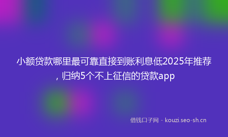 小额贷款哪里最可靠直接到账利息低2025年推荐，归纳5个不上征信的贷款app