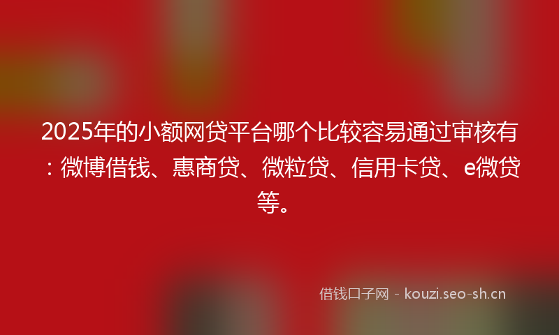 2025年的小额网贷平台哪个比较容易通过审核有：微博借钱、惠商贷、微粒贷、信用卡贷、e微贷等。