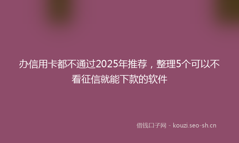 办信用卡都不通过2025年推荐，整理5个可以不看征信就能下款的软件