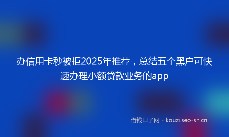 办信用卡秒被拒2025年推荐，总结五个黑户可快速办理小额贷款业务的app