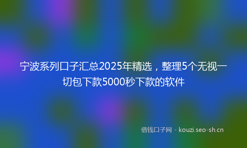 宁波系列口子汇总2025年精选,整理5个无视一切包下款5000秒下款的软件