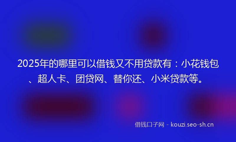 2025年的哪里可以借钱又不用贷款有:小花钱包、超人卡、团贷网、替你还、小米贷款等。
