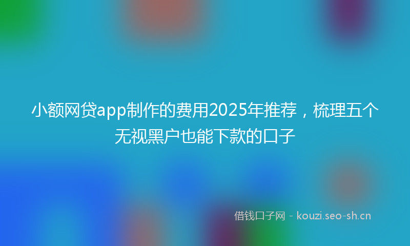 小额网贷app制作的费用2025年推荐，梳理五个无视黑户也能下款的口子
