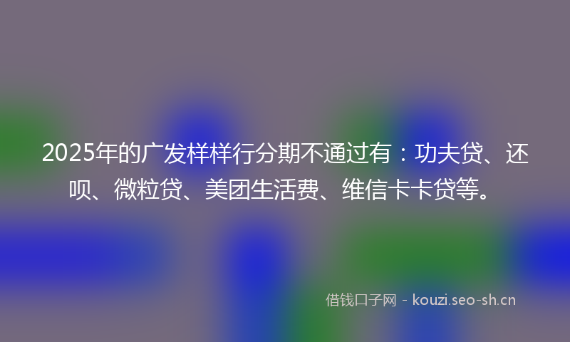 2025年的广发样样行分期不通过有：功夫贷、还呗、微粒贷、美团生活费、维信卡卡贷等。