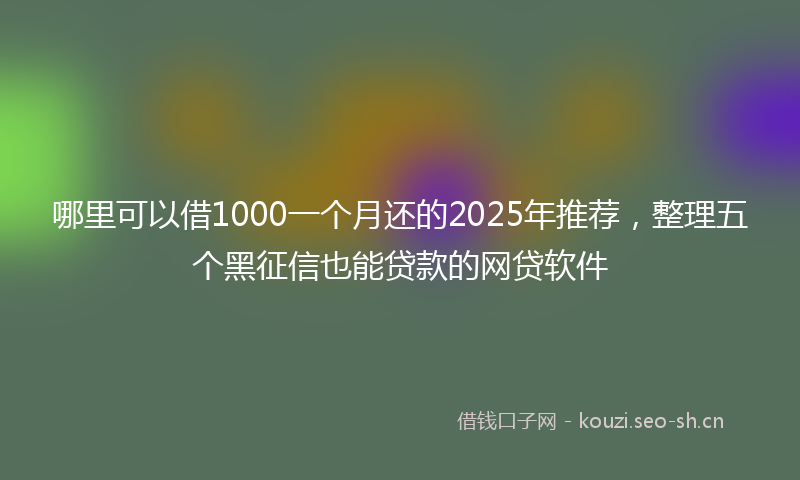 哪里可以借1000一个月还的2025年推荐，整理五个黑征信也能贷款的网贷软件