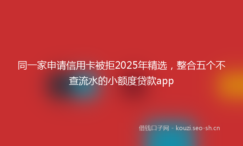 同一家申请信用卡被拒2025年精选，整合五个不查流水的小额度贷款app