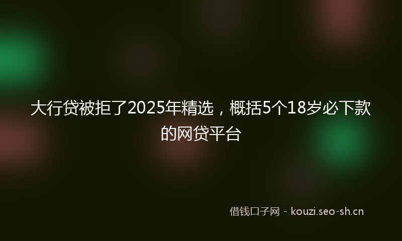 大行贷被拒了2025年精选，概括5个18岁必下款的网贷平台