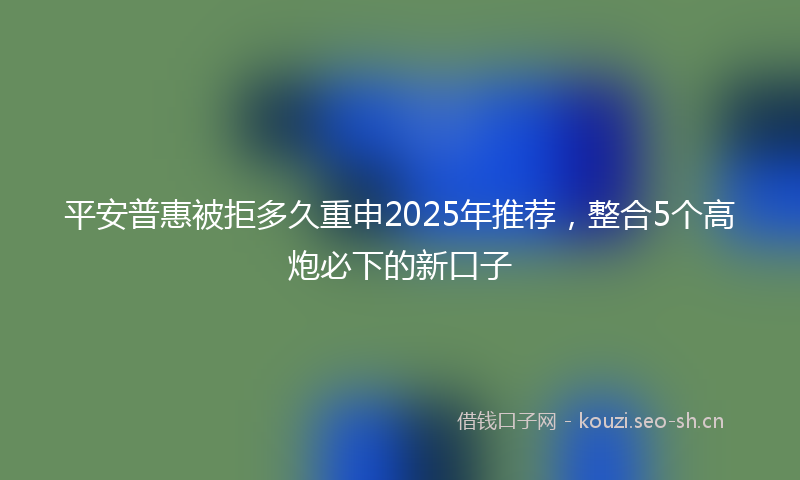平安普惠被拒多久重申2025年推荐，整合5个高炮必下的新口子