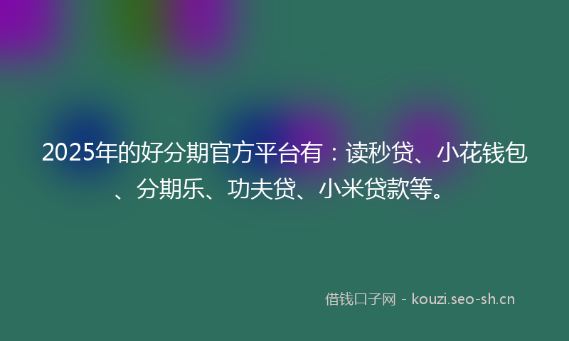 2025年的好分期官方平台有：读秒贷、小花钱包、分期乐、功夫贷、小米贷款等。