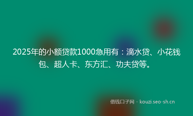 2025年的小额贷款1000急用有：滴水贷、小花钱包、超人卡、东方汇、功夫贷等。