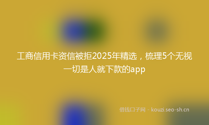 工商信用卡资信被拒2025年精选，梳理5个无视一切是人就下款的app