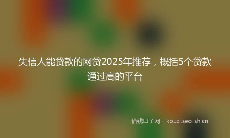 失信人能贷款的网贷2025年推荐,概括5个贷款通过高的平台