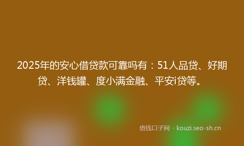 2025年的安心借贷款可靠吗有:51人品贷、好期贷、洋钱罐、度小满金融、平安i贷等。