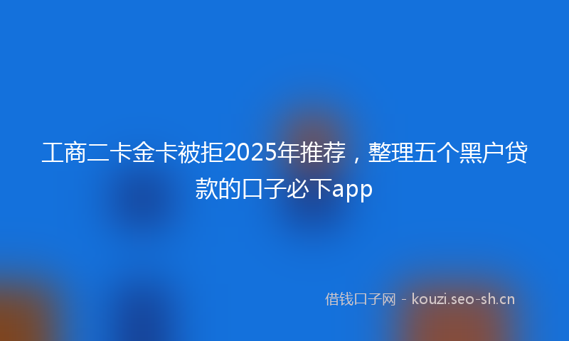 工商二卡金卡被拒2025年推荐，整理五个黑户贷款的口子必下app