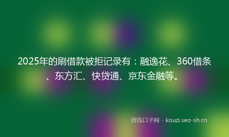 2025年的刷借款被拒记录有：融逸花、360借条、东方汇、快贷通、京东金融等。