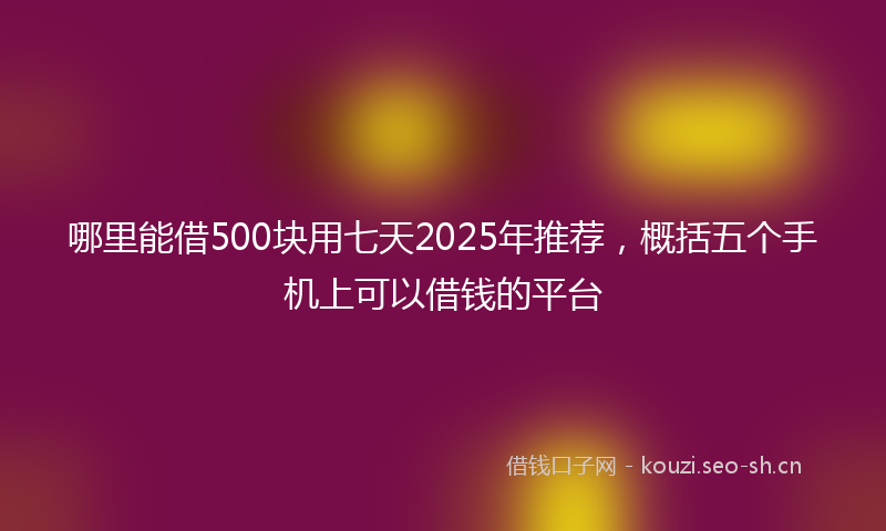 哪里能借500块用七天2025年推荐，概括五个手机上可以借钱的平台