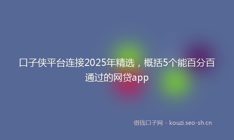 口子侠平台连接2025年精选，概括5个能百分百通过的网贷app