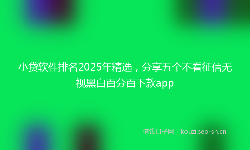 小贷软件排名2025年精选，分享五个不看征信无视黑白百分百下款app