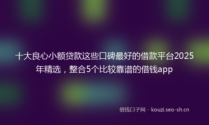 十大良心小额贷款这些口碑最好的借款平台2025年精选,整合5个比较靠谱的借钱app