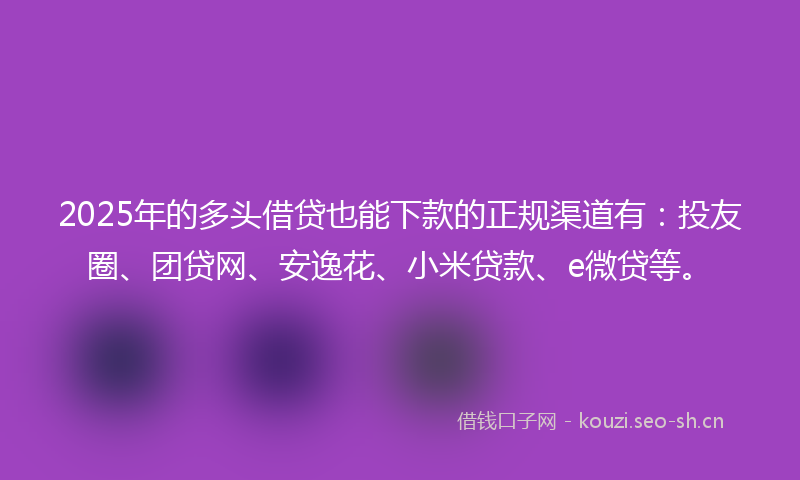 2025年的多头借贷也能下款的正规渠道有：投友圈、团贷网、安逸花、小米贷款、e微贷等。