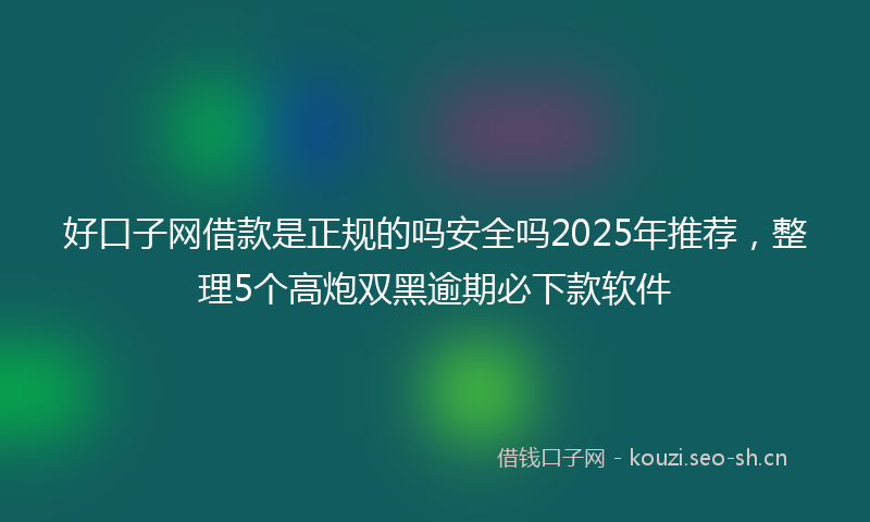 好口子网借款是正规的吗安全吗2025年推荐，整理5个高炮双黑逾期必下款软件