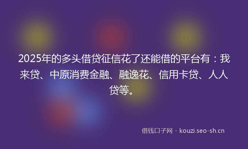 2025年的多头借贷征信花了还能借的平台有：我来贷、中原消费金融、融逸花、信用卡贷、人人贷等。