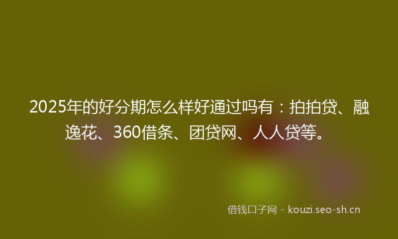 2025年的好分期怎么样好通过吗有：拍拍贷、融逸花、360借条、团贷网、人人贷等。