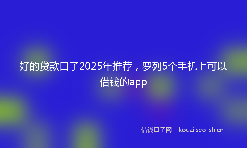 好的贷款口子2025年推荐，罗列5个手机上可以借钱的app