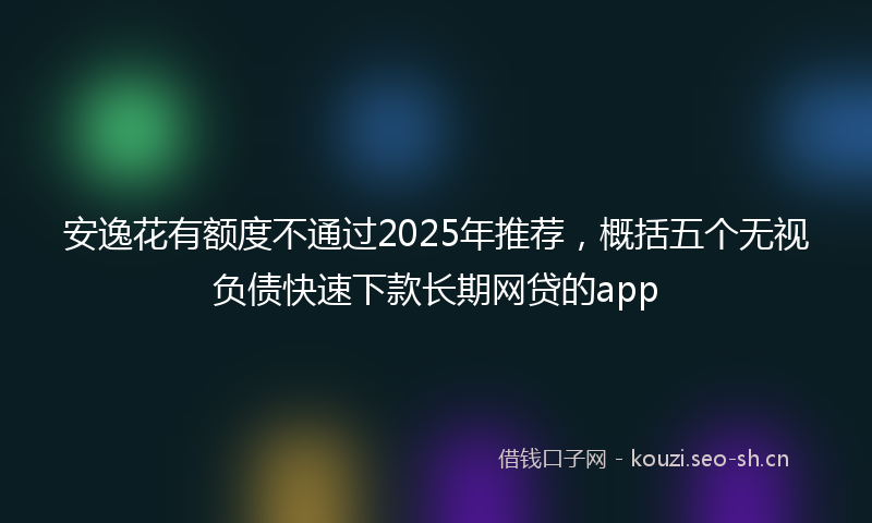 安逸花有额度不通过2025年推荐，概括五个无视负债快速下款长期网贷的app